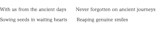 With us from the ancient days　　Never forgotten on ancient journeys Sowing seeds in waiting hearts　　Reaping genuine smiles