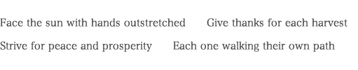 Face the sun with hands outstretched　　Give thanks for each harvest Strive for peace and prosperity　　Each one walking their own path