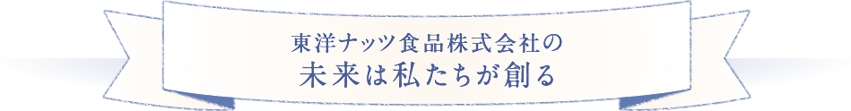 東洋ナッツ食品株式会社の未来は私たちが創る